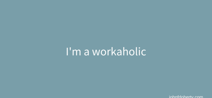 Hi, I’m John and I’m a workaholic