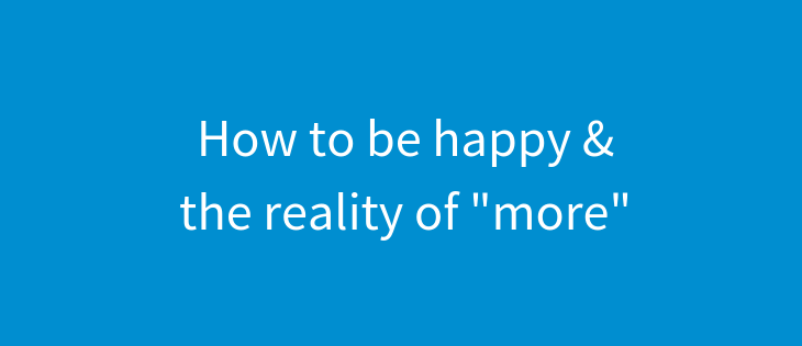 How to be happy and the reality of “more”